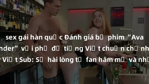 sex gái hàn quốc Đánh giá bộ phim “Avatar: The Last Airbender” với phụ đề tiếng Việt chuẩn chỉnh từ nhóm Jav Việt Sub: Sự hài lòng từ fan hâm mộ và những điểm đáng chú ý trong bộ phim.