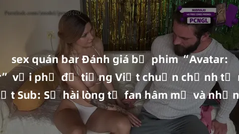 sex quán bar Đánh giá bộ phim “Avatar: The Last Airbender” với phụ đề tiếng Việt chuẩn chỉnh từ nhóm Jav Việt Sub: Sự hài lòng từ fan hâm mộ và những điểm đáng chú ý trong bộ phim.