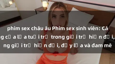 phim sex châu âu Phim sex sinh viên: Câu chuyện nóng bỏng của lứa tuổi trẻ trong giới trẻ hiện đại, đầy lửa và đam mê