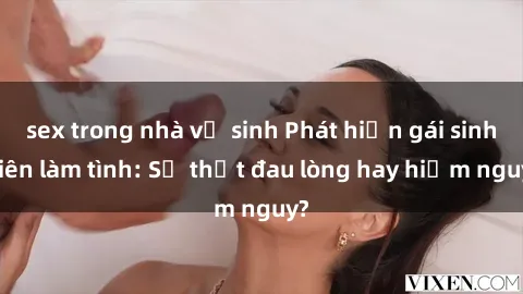 sex trong nhà vệ sinh Phát hiện gái sinh viên làm tình: Sự thật đau lòng hay hiểm nguy?