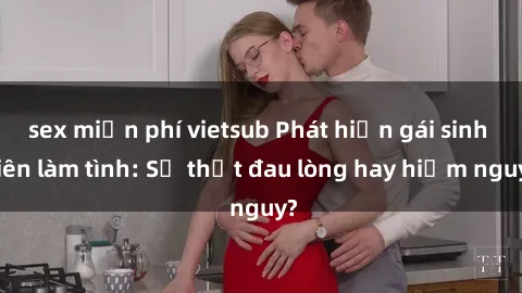 sex miễn phí vietsub Phát hiện gái sinh viên làm tình: Sự thật đau lòng hay hiểm nguy?