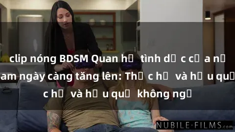 clip nóng BDSM Quan hệ tình dục của nữ sinh Việt Nam ngày càng tăng lên: Thực hư và hậu quả không ngờ