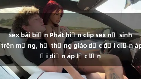 sex bãi biển Phát hiện clip sex nữ sinh gây sốc trên mạng, hệ thống giáo dục đối diện áp lực lớn