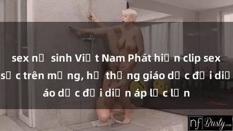 sex nữ sinh Việt Nam Phát hiện clip sex nữ sinh gây sốc trên mạng, hệ thống giáo dục đối diện áp lực lớn