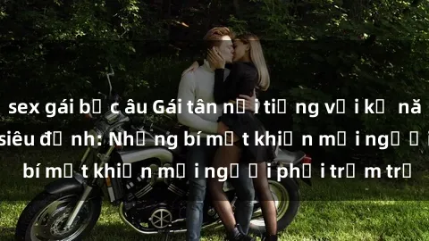 sex gái bắc âu Gái tân nổi tiếng với kỹ năng 'làm tình' siêu đỉnh: Những bí mật khiến mọi người phải trầm trồ