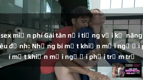 sex miễn phí Gái tân nổi tiếng với kỹ năng 'làm tình' siêu đỉnh: Những bí mật khiến mọi người phải trầm trồ