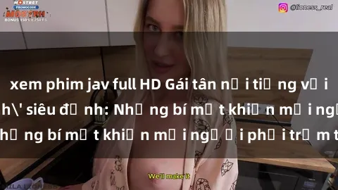 xem phim jav full HD Gái tân nổi tiếng với kỹ năng 'làm tình' siêu đỉnh: Những bí mật khiến mọi người phải trầm trồ