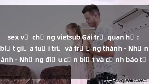 sex vợ chồng vietsub Gái trẻ quan hệ: Mối quan hệ khác biệt giữa tuổi trẻ và trưởng thành - Những điều cần biết và cảnh báo từ chuyên gia