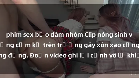 phim sex bạo dâm nhóm Clip nóng sinh viên gây sốc: Hành động cấm kỵ trên trường gây xôn xao cộng đồng. Đoạn video ghi lại cảnh vô lễ khiến dư luận bức xúc.