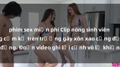 phim sex miễn phí Clip nóng sinh viên gây sốc: Hành động cấm kỵ trên trường gây xôn xao cộng đồng. Đoạn video ghi lại cảnh vô lễ khiến dư luận bức xúc.