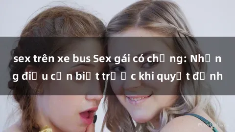 sex trên xe bus Sex gái có chồng: Những điều cần biết trước khi quyết định