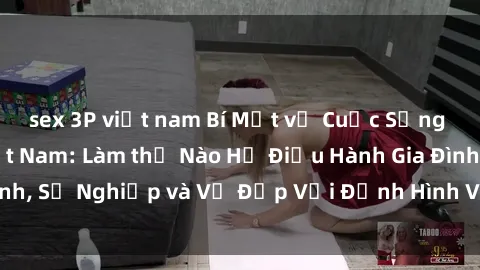 sex 3P việt nam Bí Mật về Cuộc Sống Của Các MILF Việt Nam: Làm thế Nào Họ Điều Hành Gia Đình, Sự Nghiệp và Vẻ Đẹp Với Định Hình Văn Hóa Đương Đại