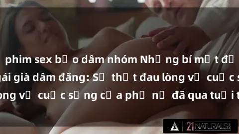 phim sex bạo dâm nhóm Những bí mật đằng sau vẻ ngoài gái già dâm đãng: Sự thật đau lòng về cuộc sống của phụ nữ đã qua tuổi thanh xuân