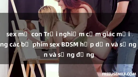 sex mẹ con Trải nghiệm cảm giác mới lạ trong các bộ phim sex BDSM hấp dẫn và sống động