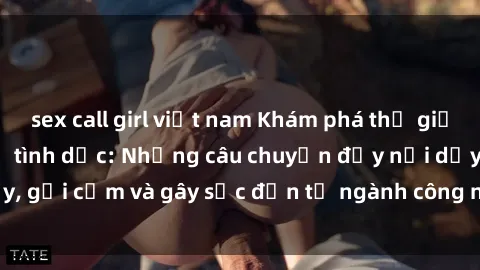 sex call girl việt nam Khám phá thế giới của phim sex nô lệ tình dục: Những câu chuyện đầy nổi dậy, gợi cảm và gây sốc đến từ ngành công nghiệp giải trí đen tối