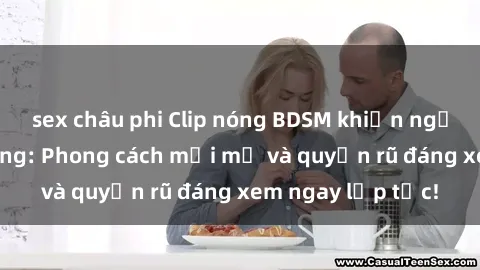 sex châu phi Clip nóng BDSM khiến người xem phát cuồng: Phong cách mới mẻ và quyến rũ đáng xem ngay lập tức!