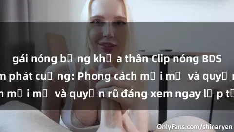 gái nóng bỏng khỏa thân Clip nóng BDSM khiến người xem phát cuồng: Phong cách mới mẻ và quyến rũ đáng xem ngay lập tức!