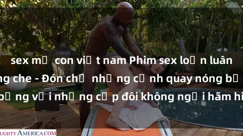 sex mẹ con việt nam Phim sex loạn luân đầy kích thích không che - Đón chờ những cảnh quay nóng bỏng với những cặp đôi không ngại hãm hiếp gia đình trong lòng