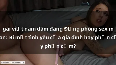 gái việt nam dâm đãng Động phòng sex mẹ con: Bí mật tình yêu của gia đình hay phản cảm?