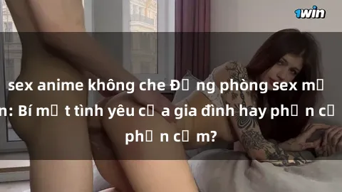 sex anime không che Động phòng sex mẹ con: Bí mật tình yêu của gia đình hay phản cảm?