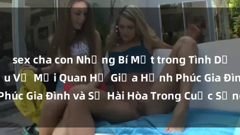 sex cha con Những Bí Mật trong Tình Dục Gia Đình: Tìm Hiểu Về Mối Quan Hệ Giữa Hạnh Phúc Gia Đình và Sự Hài Hòa Trong Cuộc Sống Tình Dục