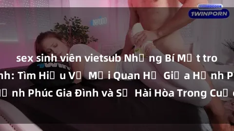 sex sinh viên vietsub Những Bí Mật trong Tình Dục Gia Đình: Tìm Hiểu Về Mối Quan Hệ Giữa Hạnh Phúc Gia Đình và Sự Hài Hòa Trong Cuộc Sống Tình Dục