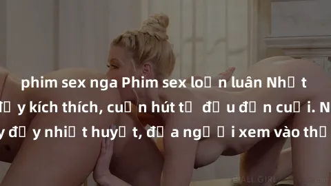 phim sex nga Phim sex loạn luân Nhật Bản: Hành động đầy kích thích, cuốn hút từ đầu đến cuối. Những cảnh quay đầy nhiệt huyết, đưa người xem vào thế giới độc đáo của tình thân. Đừng bỏ lỡ!