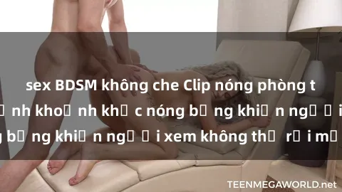 sex BDSM không che Clip nóng phòng tắm gây sốt: Cận cảnh khoảnh khắc nóng bỏng khiến người xem không thể rời mắt