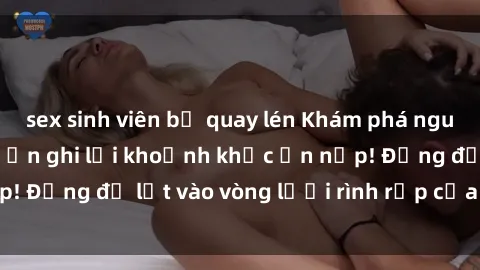 sex sinh viên bị quay lén Khám phá nguy hiểm: sex camera ẩn ghi lại khoảnh khắc ẩn nấp! Đừng để lọt vào vòng lưới rình rập của camera ẩn!