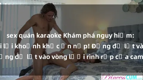 sex quán karaoke Khám phá nguy hiểm: sex camera ẩn ghi lại khoảnh khắc ẩn nấp! Đừng để lọt vào vòng lưới rình rập của camera ẩn!