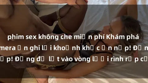 phim sex không che miễn phí Khám phá nguy hiểm: sex camera ẩn ghi lại khoảnh khắc ẩn nấp! Đừng để lọt vào vòng lưới rình rập của camera ẩn!