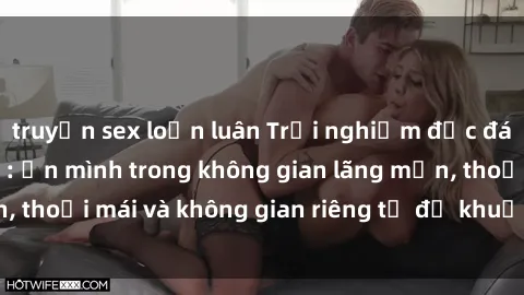 truyện sex loạn luân Trải nghiệm độc đáo tại sex nhà nghỉ: ẩn mình trong không gian lãng mạn, thoải mái và không gian riêng tư để khuấy động tình ái.