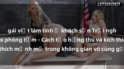 gái việt làm tình ở khách sạn Trải nghiệm mới lạ với sex phòng tắm - Cách tạo hứng thú và kích thích mạnh mẽ trong không gian vô cùng gợi cảm và lãng mạn