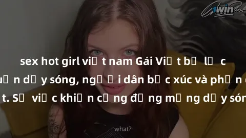 sex hot girl việt nam Gái Việt bị lộ clip sex khiến dư luận dậy sóng, người dân bức xúc và phản đối gay gắt. Sự việc khiến cộng đồng mạng dậy sóng và yêu cầu xử lý nghiêm ngặt.