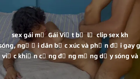 sex gái mỹ Gái Việt bị lộ clip sex khiến dư luận dậy sóng, người dân bức xúc và phản đối gay gắt. Sự việc khiến cộng đồng mạng dậy sóng và yêu cầu xử lý nghiêm ngặt.