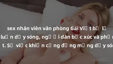sex nhân viên văn phòng Gái Việt bị lộ clip sex khiến dư luận dậy sóng, người dân bức xúc và phản đối gay gắt. Sự việc khiến cộng đồng mạng dậy sóng và yêu cầu xử lý nghiêm ngặt.