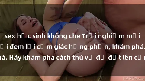 sex học sinh không che Trải nghiệm mới lạ: Sex trong xe hơi đem lại cảm giác hưng phấn, khám phá. Hãy khám phá cách thú vị để đốt lên cảm xúc trong cuộc tình!