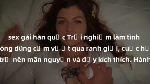 sex gái hàn quốc Trải nghiệm làm tình ngoài đường: Khi lòng dũng cảm vượt qua ranh giới, cuộc hẹn nơi công cộng trở nên mãn nguyện và đầy kích thích. Hành vi nguy hiểm, nhưng cũng tạo nên cảm giác mới