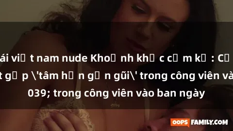 gái việt nam nude Khoảnh khắc cấm kỵ: Cặp đôi bị bắt gặp 'tâm hồn gần gũi' trong công viên vào ban ngày