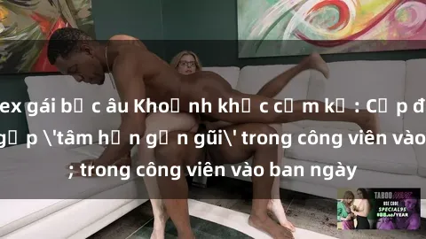 sex gái bắc âu Khoảnh khắc cấm kỵ: Cặp đôi bị bắt gặp 'tâm hồn gần gũi' trong công viên vào ban ngày