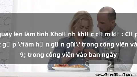 quay lén làm tình Khoảnh khắc cấm kỵ: Cặp đôi bị bắt gặp 'tâm hồn gần gũi' trong công viên vào ban ngày
