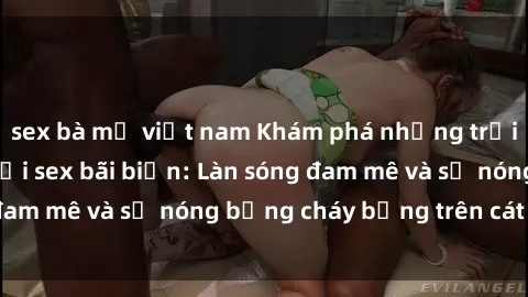 sex bà mẹ việt nam Khám phá những trải nghiệm độc đáo tại sex bãi biển: Làn sóng đam mê và sự nóng bỏng cháy bỏng trên cát trắng