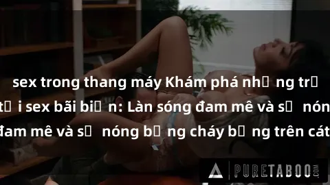 sex trong thang máy Khám phá những trải nghiệm độc đáo tại sex bãi biển: Làn sóng đam mê và sự nóng bỏng cháy bỏng trên cát trắng