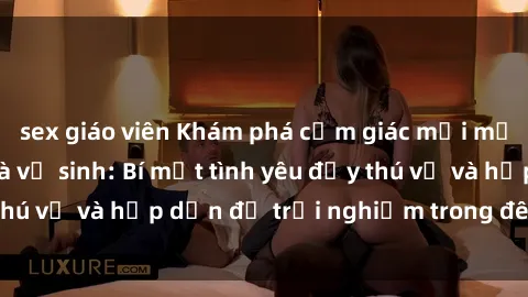 sex giáo viên Khám phá cảm giác mới mẻ với sex trong nhà vệ sinh: Bí mật tình yêu đầy thú vị và hấp dẫn để trải nghiệm trong đêm hôm nay!
