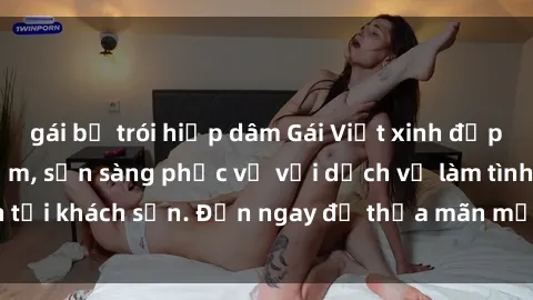gái bị trói hiếp dâm Gái Việt xinh đẹp, nồng nàn tình cảm, sẵn sàng phục vụ với dịch vụ làm tình tại khách sạn. Đến ngay để thỏa mãn mọi khao khát của bạn!