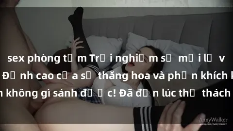 sex phòng tắm Trải nghiệm sự mới lạ với sex gangbang: Đỉnh cao của sự thăng hoa và phấn khích không gì sánh được! Đã đến lúc thử thách giới hạn của bạn!