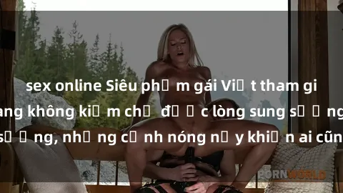 sex online Siêu phẩm gái Việt tham gia trong buổi gangbang không kiềm chế được lòng sung sướng, những cảnh nóng nảy khiến ai cũng phải mãn nhãn