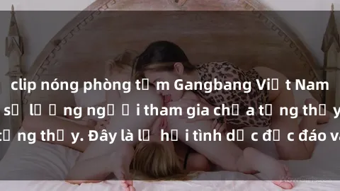 clip nóng phòng tắm Gangbang Việt Nam: Kỷ lục mới với số lượng người tham gia chưa từng thấy. Đây là lễ hội tình dục độc đáo và gây sốc.