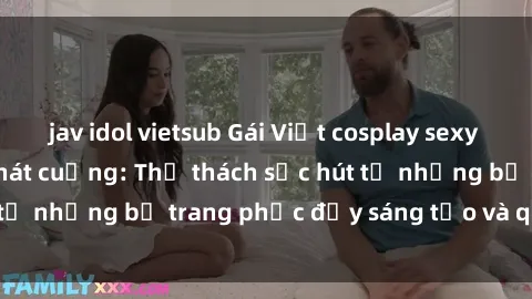 jav idol vietsub Gái Việt cosplay sexy khiến fan hâm mộ phát cuồng: Thử thách sức hút từ những bộ trang phục đầy sáng tạo và quyến rũ!