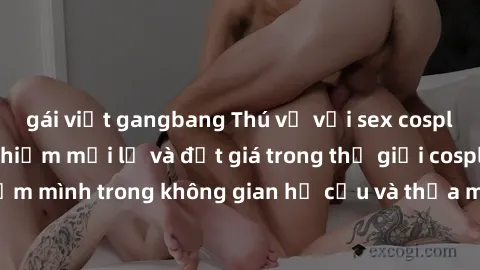 gái việt gangbang Thú vị với sex cosplay anime: Trải nghiệm mới lạ và đắt giá trong thế giới cosplay! Đắm mình trong không gian hư cấu và thỏa mãn niềm đam mê của bạn!